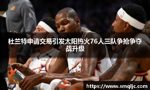 杜兰特申请交易引发太阳热火76人三队争抢争夺战升级