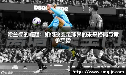 哈兰德的崛起：如何改变足球界的未来格局与竞争态势