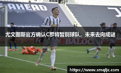 尤文图斯官方确认C罗将暂别球队，未来去向成谜