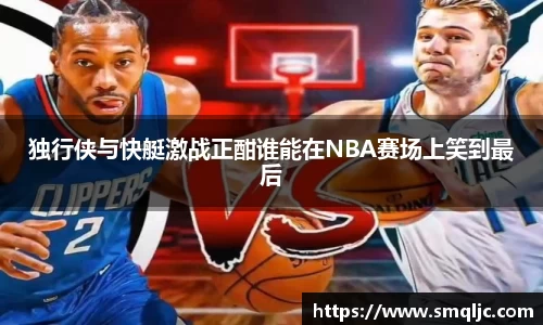 独行侠与快艇激战正酣谁能在NBA赛场上笑到最后