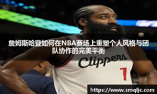 詹姆斯哈登如何在NBA赛场上重塑个人风格与团队协作的完美平衡