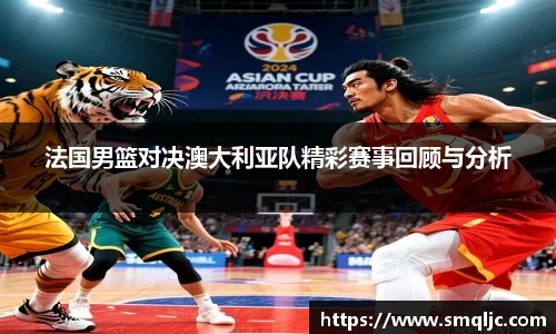 法国男篮对决澳大利亚队精彩赛事回顾与分析